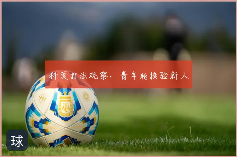 科莫打法观察,青年轮换验新人